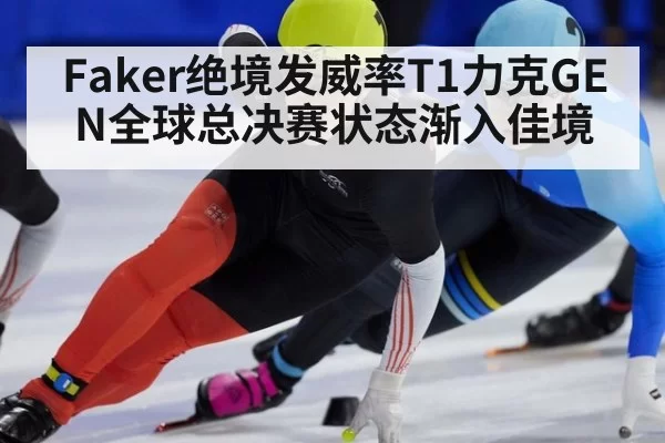 Faker绝境发威率T1力克GEN全球总决赛状态渐入佳境