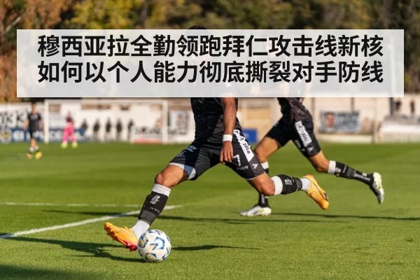 穆西亚拉全勤领跑拜仁攻击线新核如何以个人能力彻底撕裂对手防线