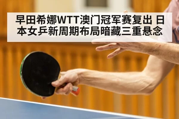 早田希娜WTT澳门冠军赛复出 日本女乒新周期布局暗藏三重悬念