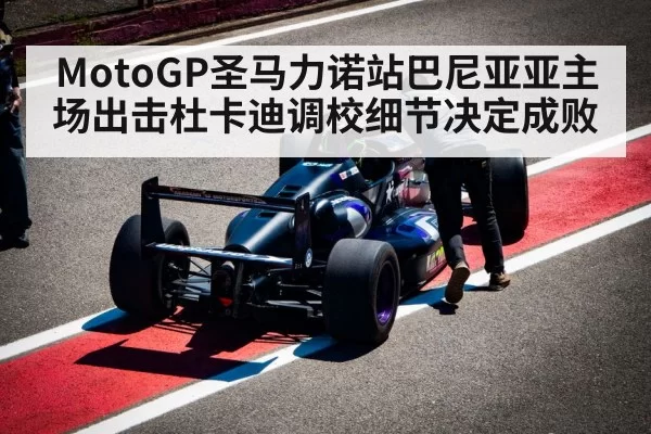 MotoGP圣马力诺站巴尼亚亚主场出击杜卡迪调校细节决定成败