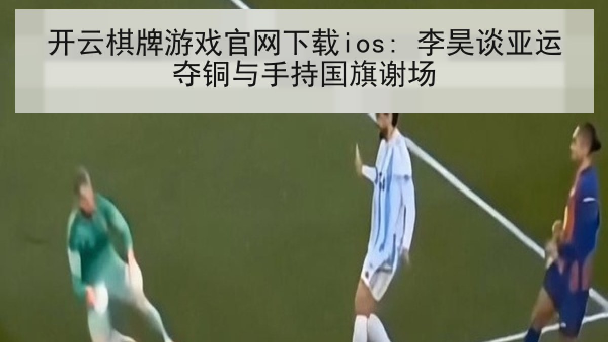 开云棋牌游戏官网下载ios: 李昊谈亚运夺铜与手持国旗谢场 开云棋牌游戏官网下载ios: 李昊谈亚运夺铜与手持国旗谢场