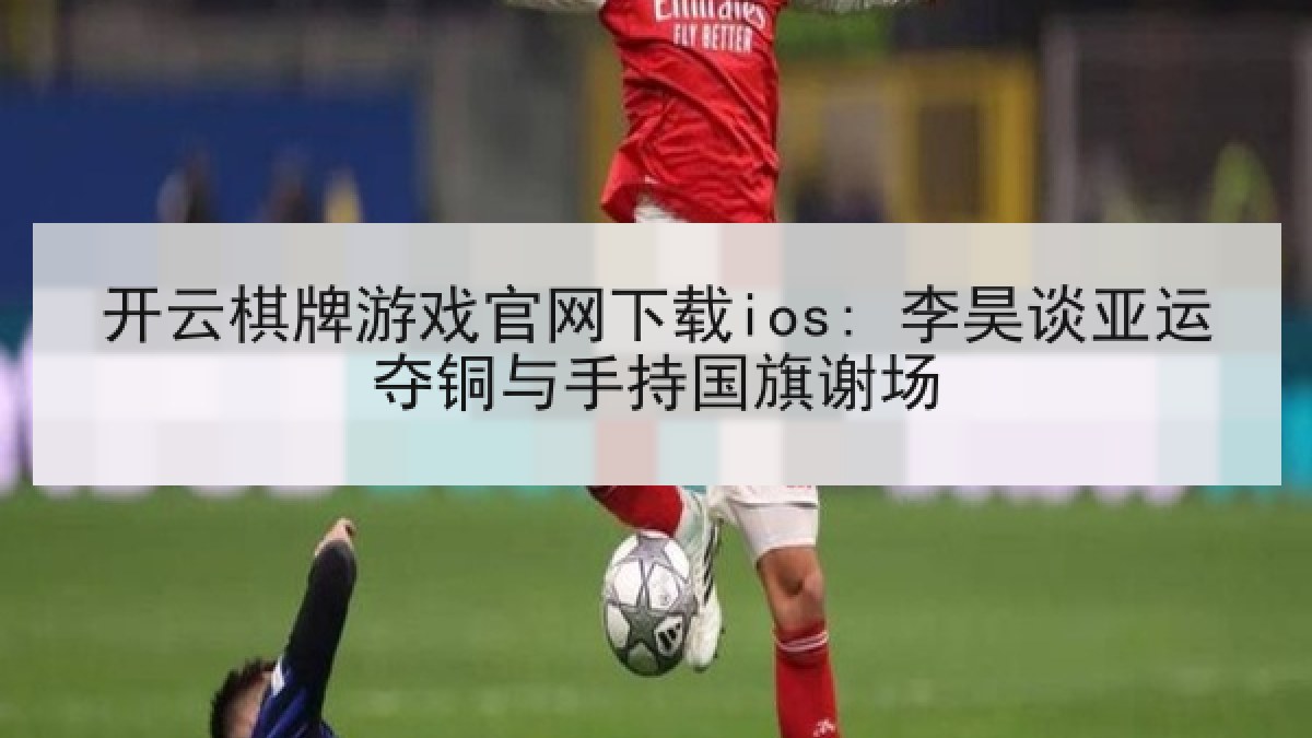 开云棋牌游戏官网下载ios: 李昊谈亚运夺铜与手持国旗谢场