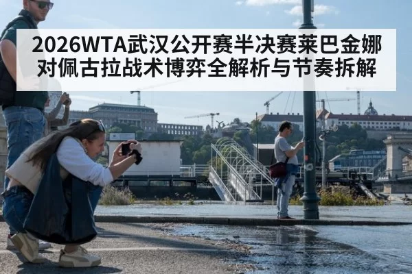 2026WTA武汉公开赛半决赛莱巴金娜对佩古拉战术博弈全解析与节奏拆解