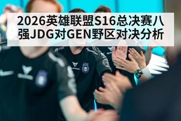 2026英雄联盟S16总决赛八强JDG对GEN野区对决分析